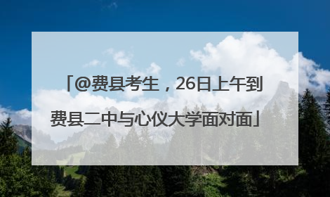 @费县考生，26日上午到费县二中与心仪大学面对面
