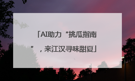 AI助力“挑瓜指南”，来江汉寻味甜夏
