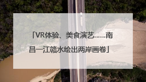 VR体验、美食演艺……南昌一江赣水绘出两岸画卷
