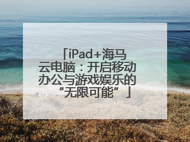 iPad+海马云电脑：开启移动办公与游戏娱乐的“无限可能”